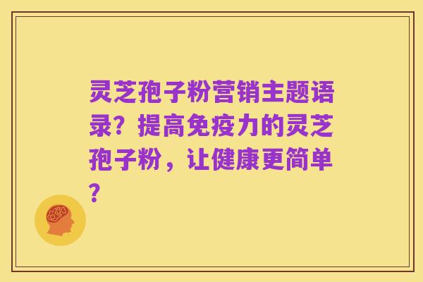 灵芝孢子粉营销主题语录？提高免疫力的灵芝孢子粉，让健康更简单？