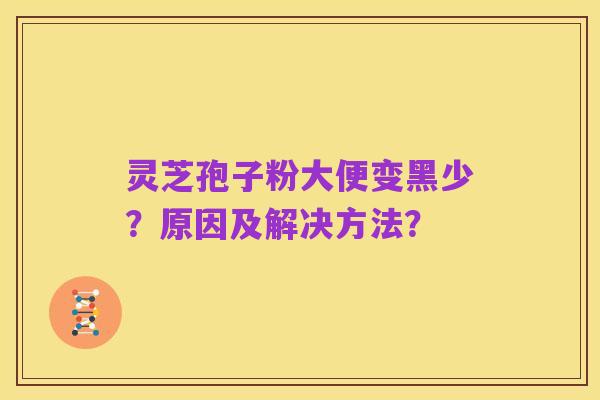 灵芝孢子粉大便变黑少?原因及解决方法?