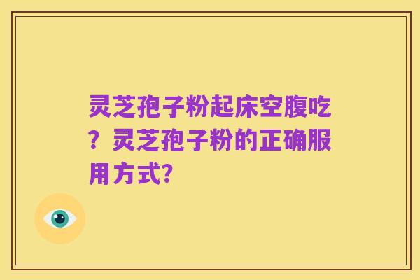 灵芝孢子粉起床空腹吃?灵芝孢子粉的正确服用方式?