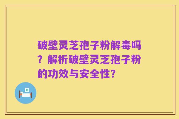 破壁灵芝孢子粉解毒吗?解析破壁灵芝孢子粉的功效与安全性?