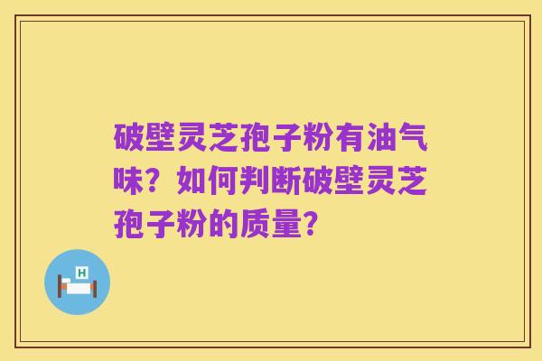 破壁灵芝孢子粉有油气味？如何判断破壁灵芝孢子粉的质量？