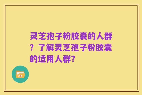 灵芝孢子粉胶囊的人群?了解灵芝孢子粉胶囊的适用人群?