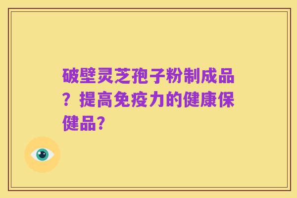 破壁灵芝孢子粉制成品?提高免疫力的健康保健品?
