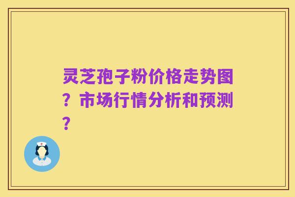 灵芝孢子粉价格走势图?市场行情分析和预测?