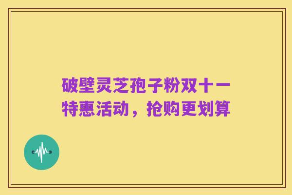 破壁灵芝孢子粉双十一特惠活动,抢购更划算