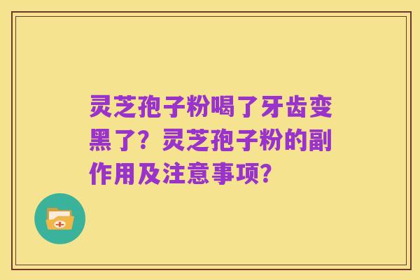 灵芝孢子粉喝了牙齿变黑了?灵芝孢子粉的副作用及注意事项?