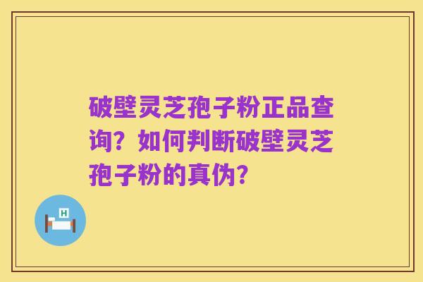 破壁灵芝孢子粉正品查询?如何判断破壁灵芝孢子粉的真伪?