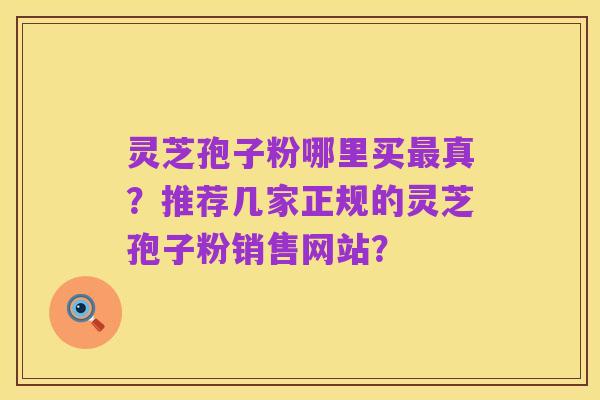 灵芝孢子粉哪里买最真?推荐几家正规的灵芝孢子粉销售网站?