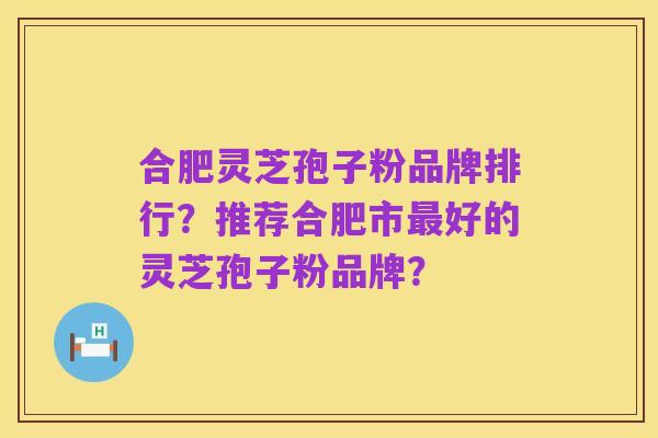 合肥灵芝孢子粉品牌排行?推荐合肥市最好的灵芝孢子粉品牌?
