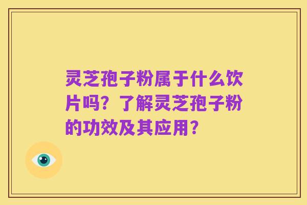 灵芝孢子粉属于什么饮片吗?了解灵芝孢子粉的功效及其应用?