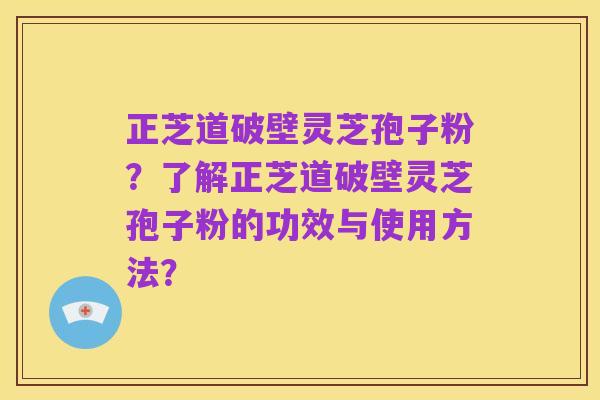 正芝道破壁灵芝孢子粉？了解正芝道破壁灵芝孢子粉的功效与使用方法？