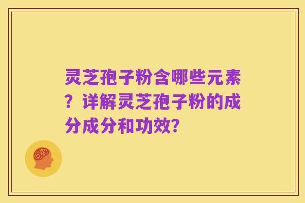 灵芝孢子粉含哪些元素？详解灵芝孢子粉的成分成分和功效？