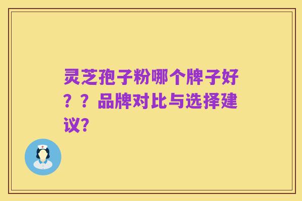 灵芝孢子粉哪个牌子好??品牌对比与选择建议?