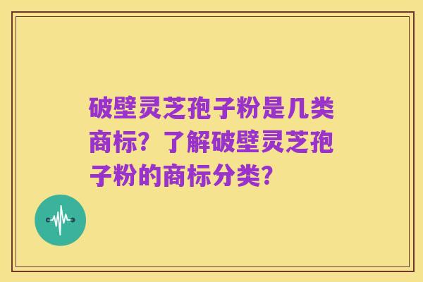 破壁灵芝孢子粉是几类商标？了解破壁灵芝孢子粉的商标分类？