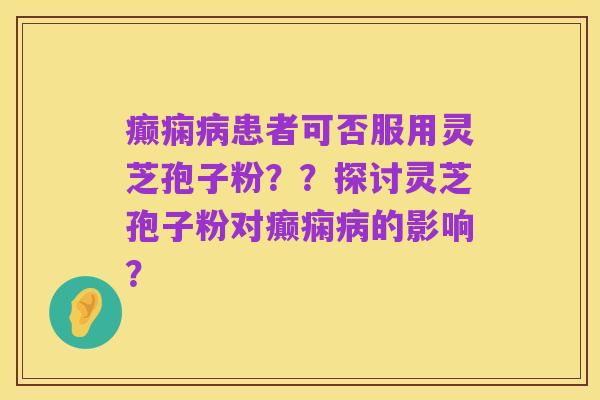 癫痫病患者可否服用灵芝孢子粉？？探讨灵芝孢子粉对癫痫病的影响？