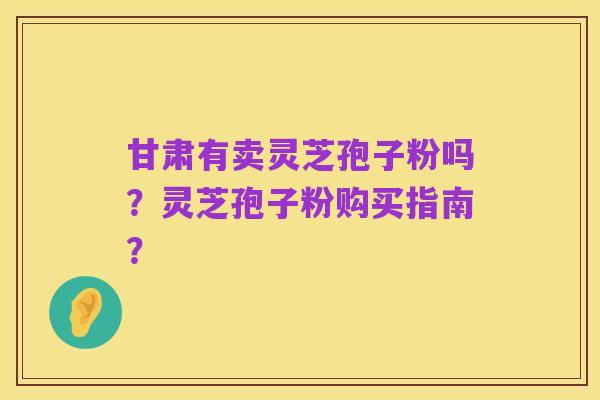 甘肃有卖灵芝孢子粉吗？灵芝孢子粉购买指南？