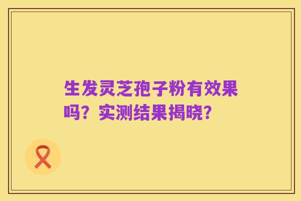 生发灵芝孢子粉有效果吗?实测结果揭晓?