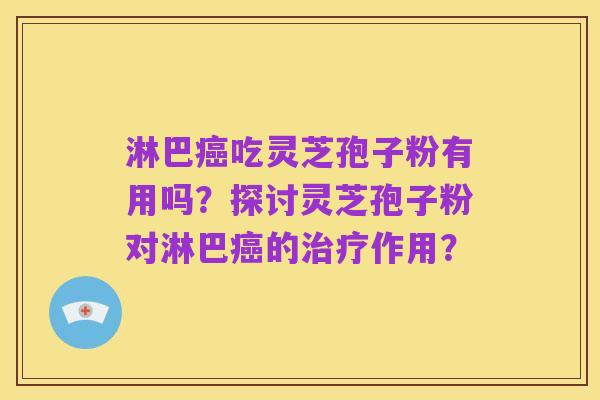 淋巴癌吃灵芝孢子粉有用吗?探讨灵芝孢子粉对淋巴癌的治疗作用?