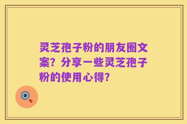 灵芝孢子粉的朋友圈文案？分享一些灵芝孢子粉的使用心得？