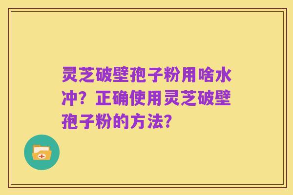 灵芝破壁孢子粉用啥水冲?正确使用灵芝破壁孢子粉的方法?