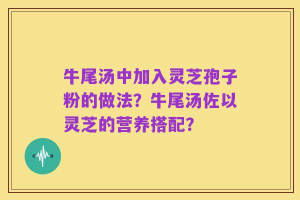 牛尾汤中加入灵芝孢子粉的做法？牛尾汤佐以灵芝的营养搭配？