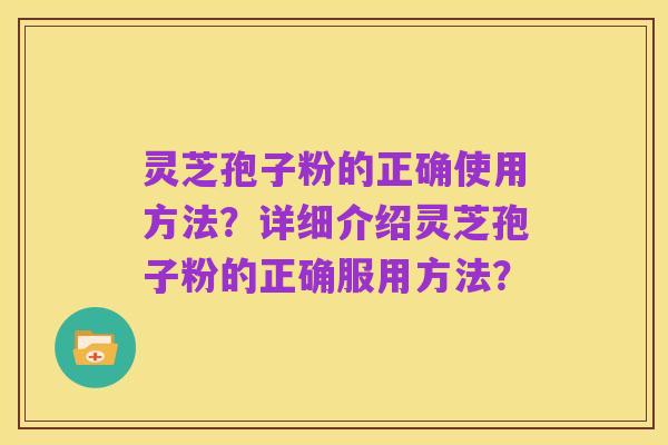 灵芝孢子粉的正确使用方法?详细介绍灵芝孢子粉的正确服用方法?