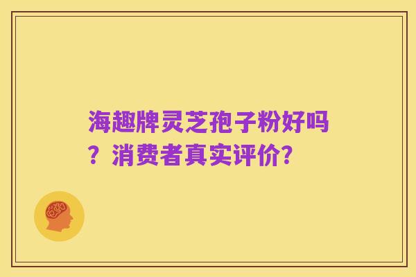 海趣牌灵芝孢子粉好吗?消费者真实评价?