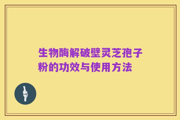 生物酶解破壁灵芝孢子粉的功效与使用方法
