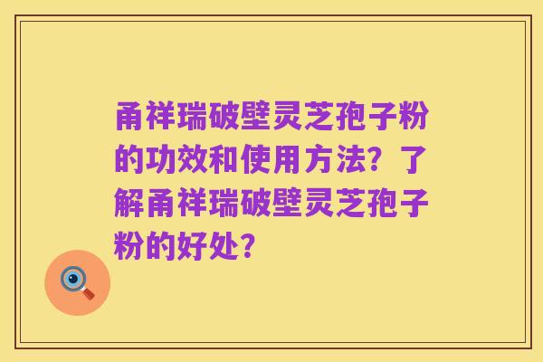 甬祥瑞破壁灵芝孢子粉的功效和使用方法?了解甬祥瑞破壁灵芝孢子粉的好处?