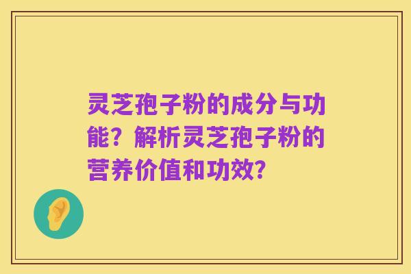 灵芝孢子粉的成分与功能？解析灵芝孢子粉的营养价值和功效？