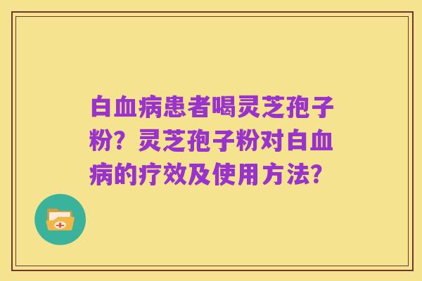 白血病患者喝灵芝孢子粉？灵芝孢子粉对白血病的疗效及使用方法？