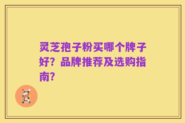 灵芝孢子粉买哪个牌子好?品牌推荐及选购指南?