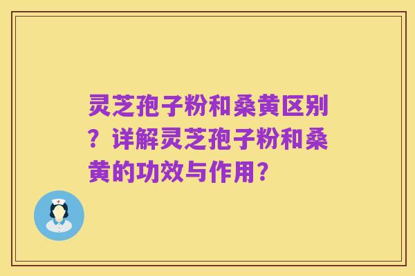 灵芝孢子粉和桑黄区别？详解灵芝孢子粉和桑黄的功效与作用？