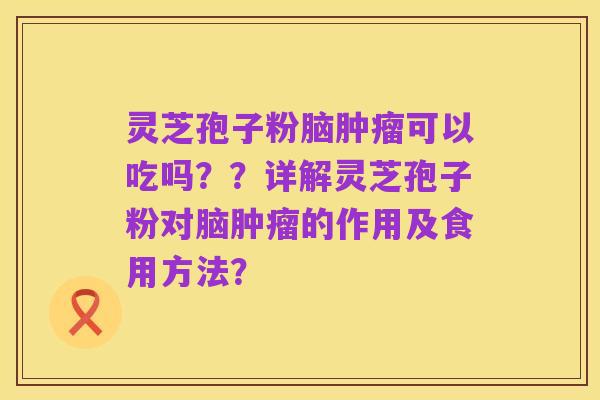 灵芝孢子粉脑肿瘤可以吃吗??详解灵芝孢子粉对脑肿瘤的作用及食用方法?