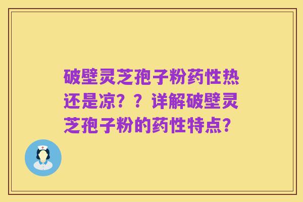破壁灵芝孢子粉药性热还是凉？？详解破壁灵芝孢子粉的药性特点？