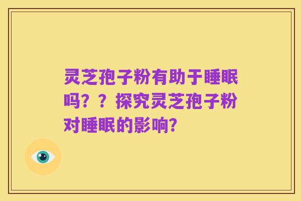 灵芝孢子粉有助于睡眠吗??探究灵芝孢子粉对睡眠的影响?
