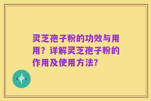 灵芝孢子粉的功效与用用?详解灵芝孢子粉的作用及使用方法?