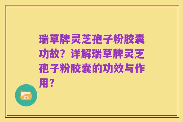 瑞草牌灵芝孢子粉胶囊功故？详解瑞草牌灵芝孢子粉胶囊的功效与作用？