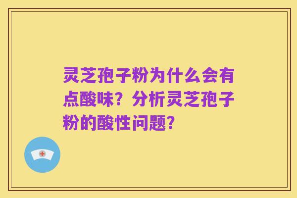 灵芝孢子粉为什么会有点酸味？分析灵芝孢子粉的酸性问题？