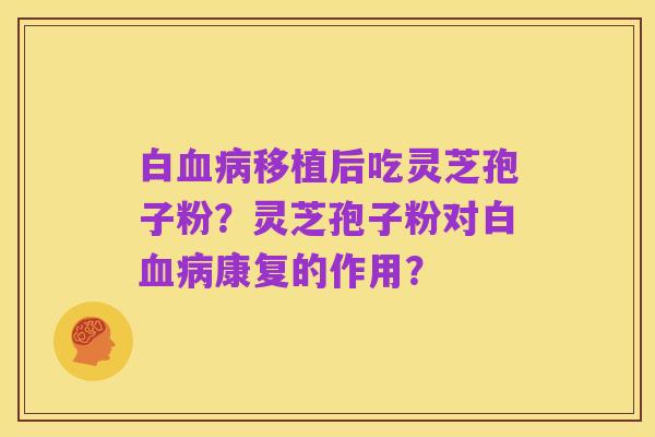 白血病移植后吃灵芝孢子粉?灵芝孢子粉对白血病康复的作用?