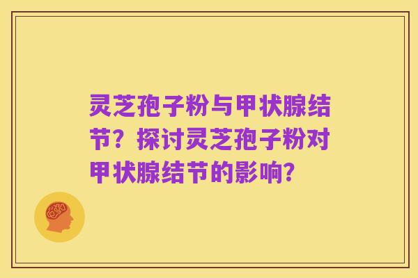 灵芝孢子粉与甲状腺结节？探讨灵芝孢子粉对甲状腺结节的影响？