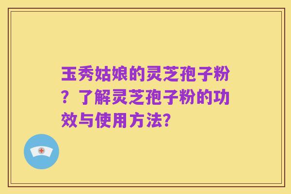 玉秀姑娘的灵芝孢子粉?了解灵芝孢子粉的功效与使用方法?