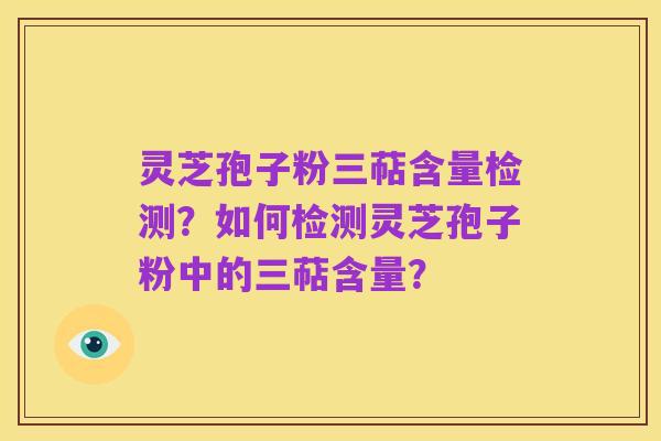 灵芝孢子粉三萜含量检测?如何检测灵芝孢子粉中的三萜含量?