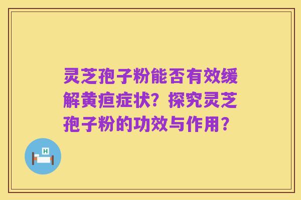 灵芝孢子粉能否有效缓解黄疸症状?探究灵芝孢子粉的功效与作用?