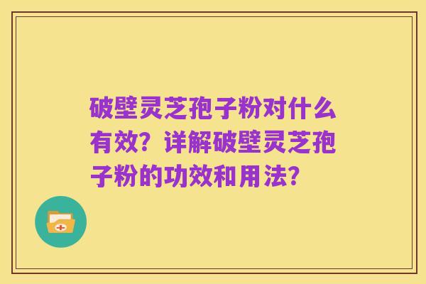破壁灵芝孢子粉对什么有效?详解破壁灵芝孢子粉的功效和用法?