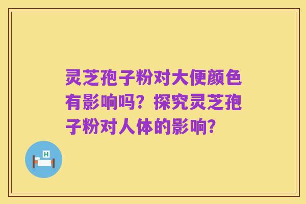 灵芝孢子粉对大便颜色有影响吗?探究灵芝孢子粉对人体的影响?