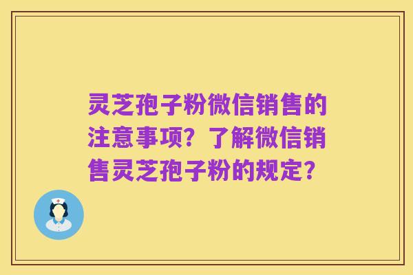 灵芝孢子粉微信销售的注意事项?了解微信销售灵芝孢子粉的规定?
