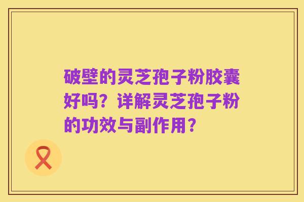 破壁的灵芝孢子粉胶囊好吗？详解灵芝孢子粉的功效与副作用？