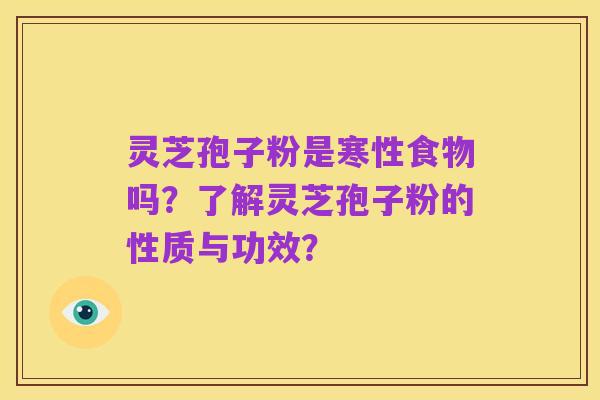 灵芝孢子粉是寒性食物吗?了解灵芝孢子粉的性质与功效?