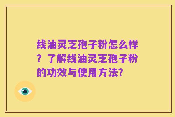 线油灵芝孢子粉怎么样？了解线油灵芝孢子粉的功效与使用方法？
